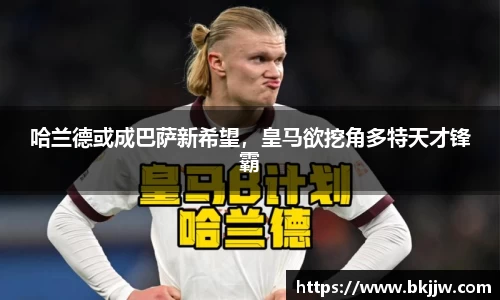 哈兰德或成巴萨新希望，皇马欲挖角多特天才锋霸