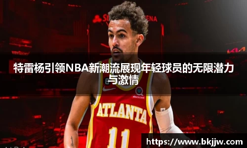 特雷杨引领NBA新潮流展现年轻球员的无限潜力与激情