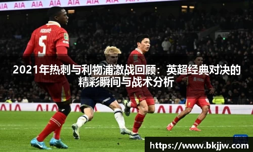 2021年热刺与利物浦激战回顾：英超经典对决的精彩瞬间与战术分析